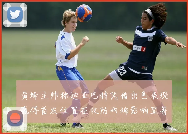 黄蜂主帅称迪亚巴特凭借出色表现赢得首发位置在攻防两端影响显著
