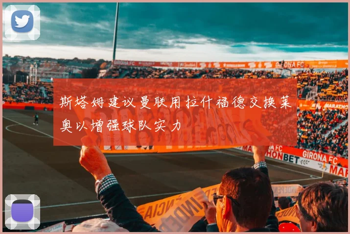 斯塔姆建议曼联用拉什福德交换莱奥以增强球队实力