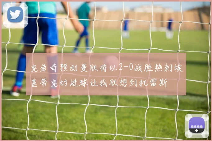 克劳奇预测曼联将以2-0战胜热刺埃基蒂克的进球让我联想到托雷斯