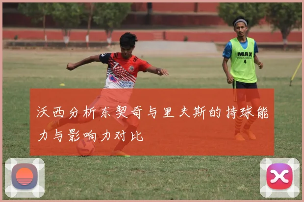 沃西分析东契奇与里夫斯的持球能力与影响力对比