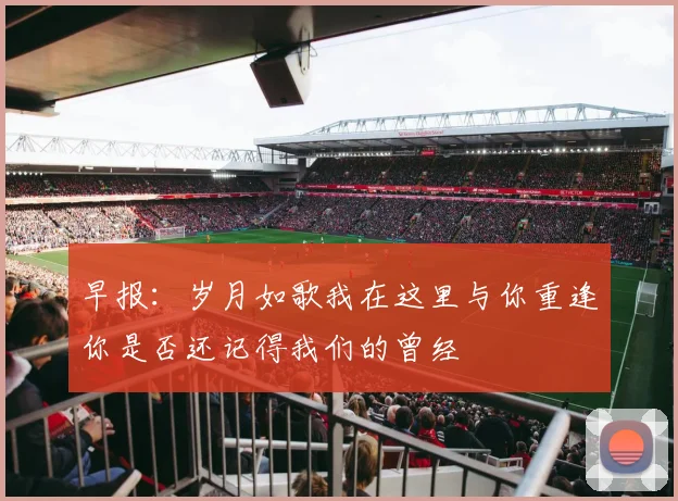 早报：岁月如歌我在这里与你重逢你是否还记得我们的曾经